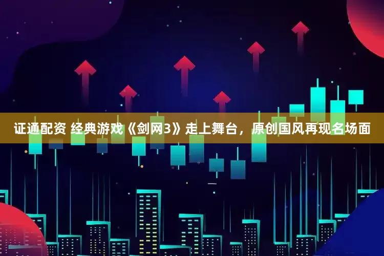 证通配资 经典游戏《剑网3》走上舞台，原创国风再现名场面