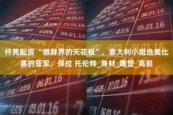 仟隽配资 “微胖界的天花板”，意大利小姐选美比赛的亚军，保拉 托伦特_身材_雕塑_高挺