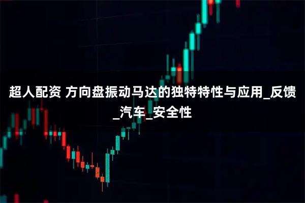 超人配资 方向盘振动马达的独特特性与应用_反馈_汽车_安全性