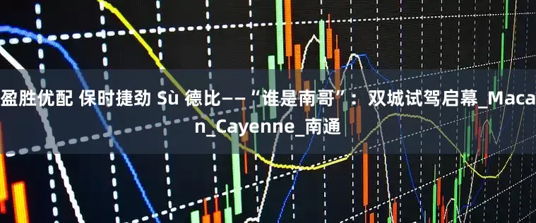盈胜优配 保时捷劲 Sù 德比——“谁是南哥”：双城试驾启幕_Macan_Cayenne_南通