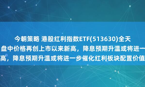 今朝策略 港股红利指数ETF(513630)全天成交额爆量达7.53亿元，盘中价格再创上市以来新高，降息预期升温或将进一步催化红利板块配置价值