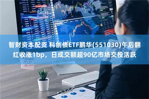 智财资本配资 科创债ETF鹏华(551030)午后翻红收涨1bp，日成交额超90亿市场交投活跃