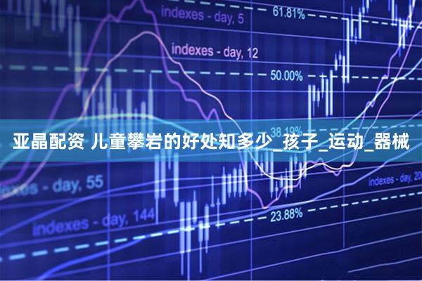 亚晶配资 儿童攀岩的好处知多少_孩子_运动_器械