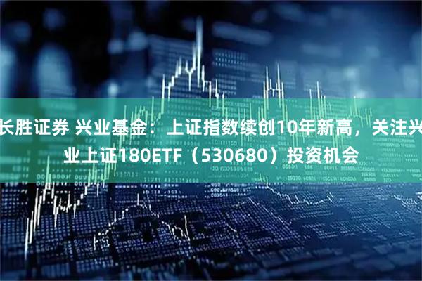 长胜证券 兴业基金：上证指数续创10年新高，关注兴业上证180ETF（530680）投资机会