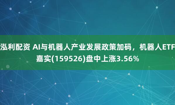 泓利配资 AI与机器人产业发展政策加码，机器人ETF嘉实(159526)盘中上涨3.56%