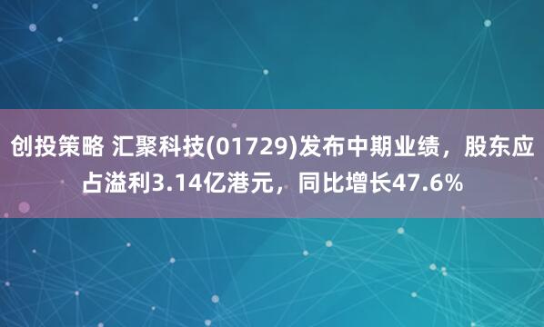 创投策略 汇聚科技(01729)发布中期业绩，股东应占溢利3.14亿港元，同比增长47.6%