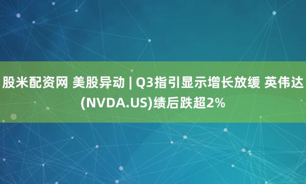 股米配资网 美股异动 | Q3指引显示增长放缓 英伟达(NVDA.US)绩后跌超2%