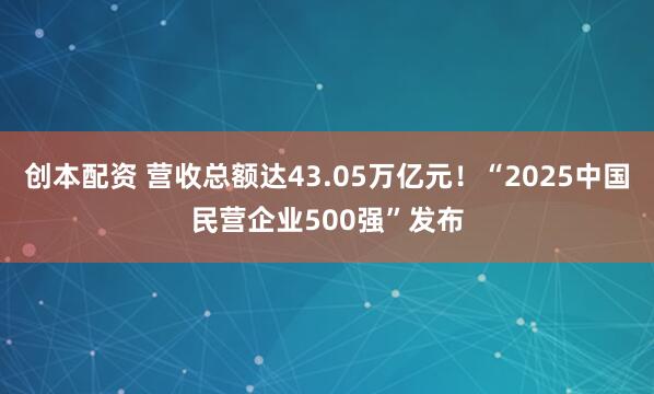 创本配资 营收总额达43.05万亿元！“2025中国民营企业500强”发布