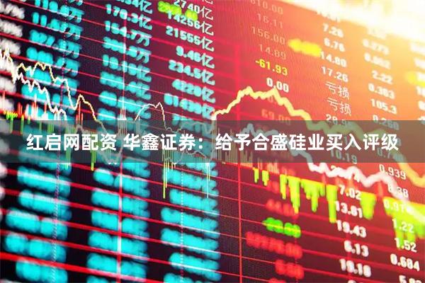 红启网配资 华鑫证券：给予合盛硅业买入评级