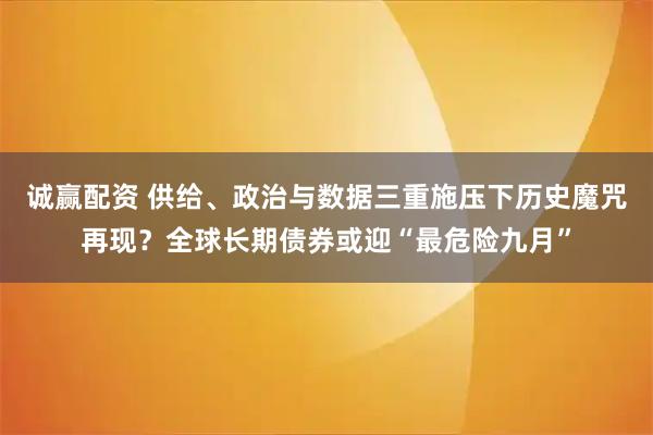 诚赢配资 供给、政治与数据三重施压下历史魔咒再现？全球长期债券或迎“最危险九月”