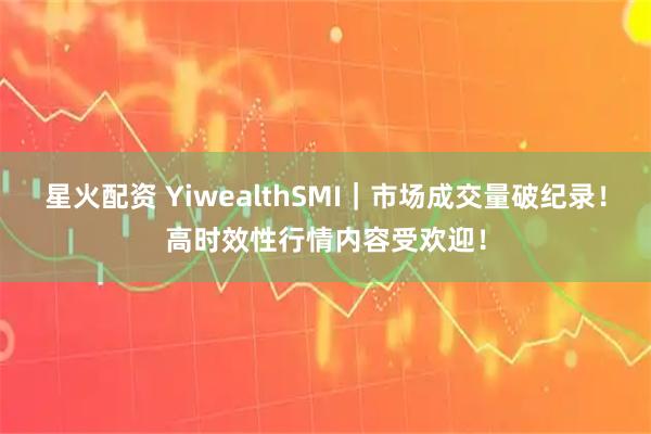 星火配资 YiwealthSMI｜市场成交量破纪录！高时效性行情内容受欢迎！