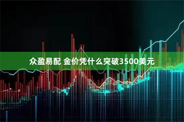 众盈易配 金价凭什么突破3500美元