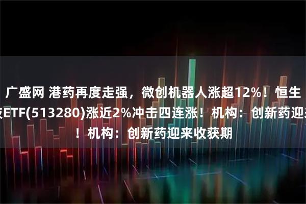 广盛网 港药再度走强，微创机器人涨超12%！恒生生物科技ETF(513280)涨近2%冲击四连涨！机构：创新药迎来收获期