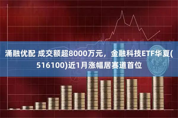 涌融优配 成交额超8000万元，金融科技ETF华夏(516100)近1月涨幅居赛道首位