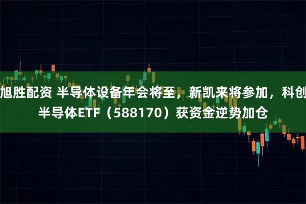 旭胜配资 半导体设备年会将至，新凯来将参加，科创半导体ETF（588170）获资金逆势加仓