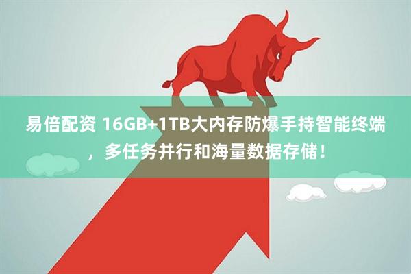 易倍配资 16GB+1TB大内存防爆手持智能终端，多任务并行和海量数据存储！