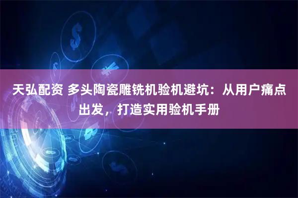 天弘配资 多头陶瓷雕铣机验机避坑：从用户痛点出发，打造实用验机手册