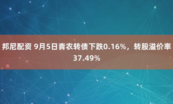 邦尼配资 9月5日青农转债下跌0.16%，转股溢价率37.49%