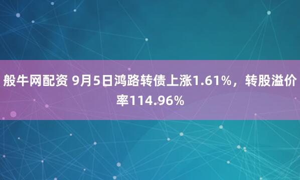般牛网配资 9月5日鸿路转债上涨1.61%，转股溢价率114.96%