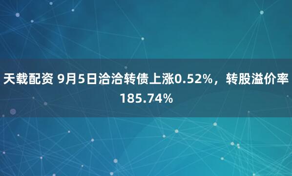 天载配资 9月5日洽洽转债上涨0.52%，转股溢价率185.74%