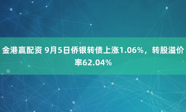 金港赢配资 9月5日侨银转债上涨1.06%，转股溢价率62.04%