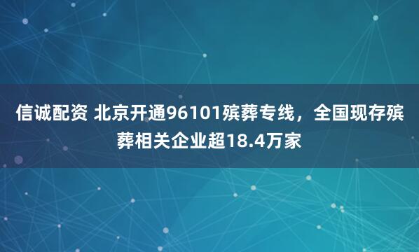 信诚配资 北京开通96101殡葬专线，全国现存殡葬相关企业超18.4万家