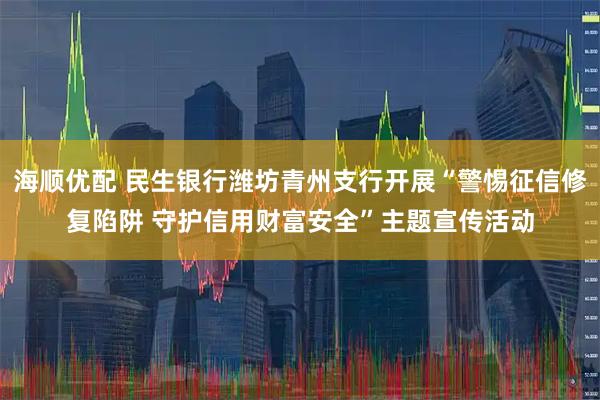 海顺优配 民生银行潍坊青州支行开展“警惕征信修复陷阱 守护信用财富安全”主题宣传活动