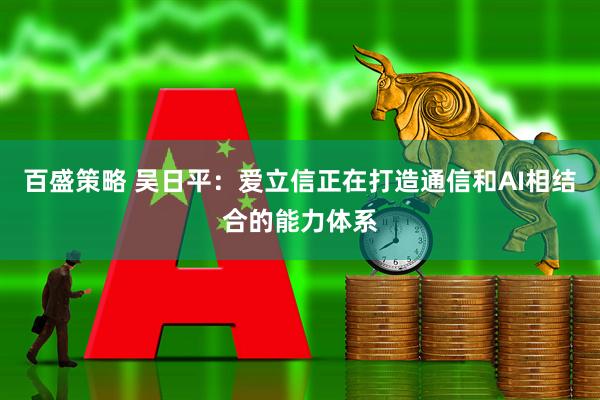 百盛策略 吴日平：爱立信正在打造通信和AI相结合的能力体系