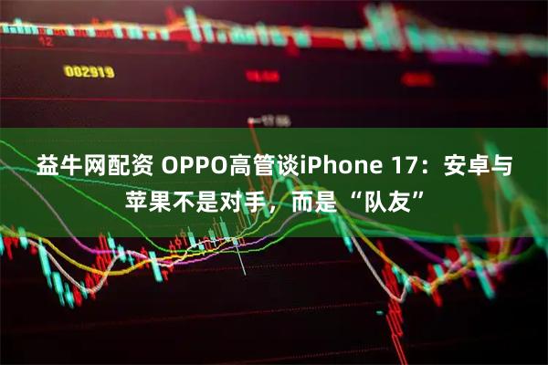 益牛网配资 OPPO高管谈iPhone 17：安卓与苹果不是对手，而是 “队友”