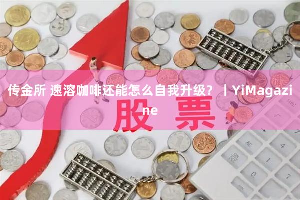 传金所 速溶咖啡还能怎么自我升级？丨YiMagazine