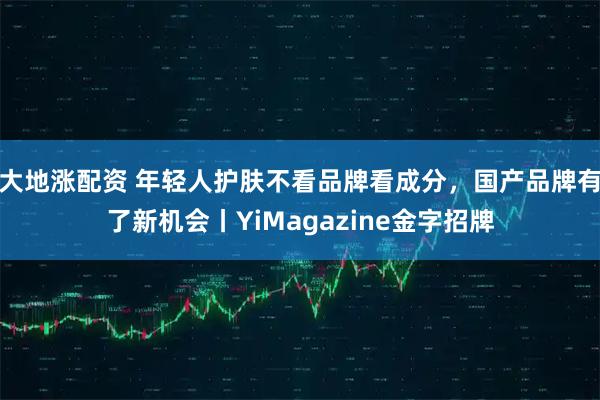 大地涨配资 年轻人护肤不看品牌看成分，国产品牌有了新机会丨YiMagazine金字招牌
