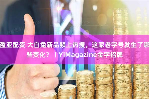 盈亚配资 大白兔新品频上热搜，这家老字号发生了哪些变化？丨YiMagazine金字招牌