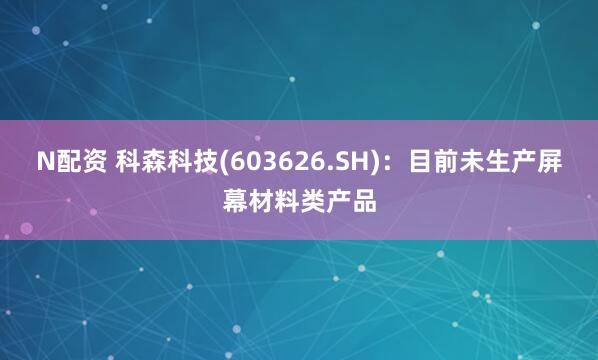 N配资 科森科技(603626.SH)：目前未生产屏幕材料类产品