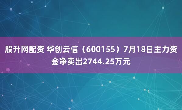 股升网配资 华创云信（600155）7月18日主力资金净卖出2744.25万元