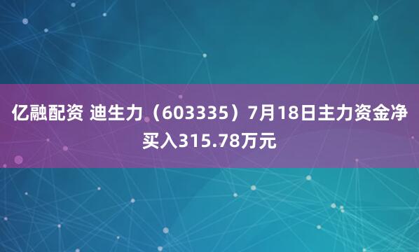 亿融配资 迪生力（603335）7月18日主力资金净买入315.78万元