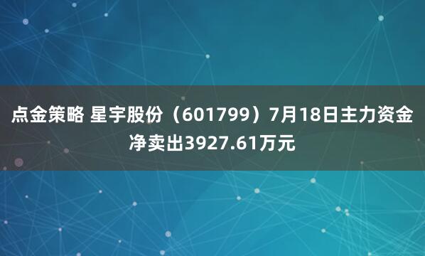 点金策略 星宇股份（601799）7月18日主力资金净卖出3927.61万元