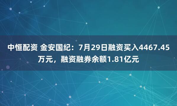 中恒配资 金安国纪：7月29日融资买入4467.45万元，融资融券余额1.81亿元