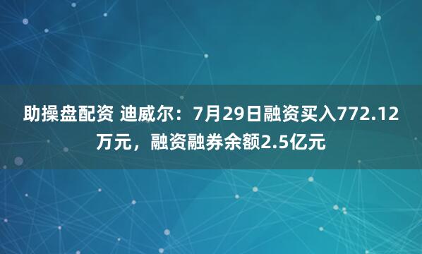 助操盘配资 迪威尔：7月29日融资买入772.12万元，融资融券余额2.5亿元