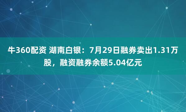 牛360配资 湖南白银：7月29日融券卖出1.31万股，融资融券余额5.04亿元
