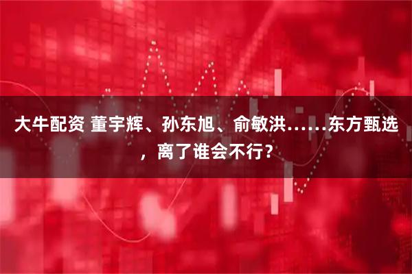 大牛配资 董宇辉、孙东旭、俞敏洪……东方甄选，离了谁会不行？
