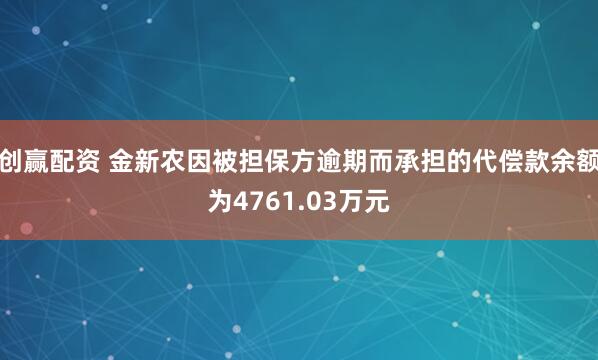 创赢配资 金新农因被担保方逾期而承担的代偿款余额为4761.03万元