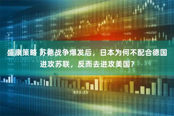 盛康策略 苏德战争爆发后，日本为何不配合德国进攻苏联，反而去进攻美国？