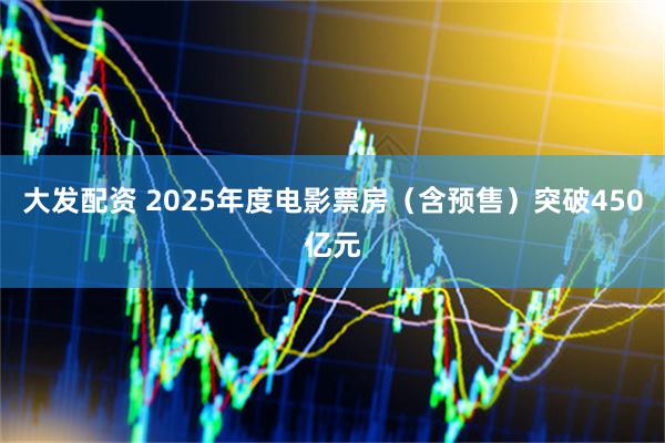 大发配资 2025年度电影票房（含预售）突破450亿元