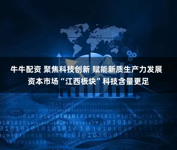 牛牛配资 聚焦科技创新 赋能新质生产力发展  资本市场“江西板块”科技含量更足