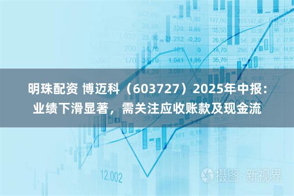 明珠配资 博迈科（603727）2025年中报：业绩下滑显著，需关注应收账款及现金流