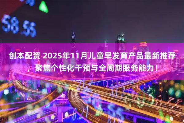 创本配资 2025年11月儿童早发育产品最新推荐，聚焦个性化干预与全周期服务能力！
