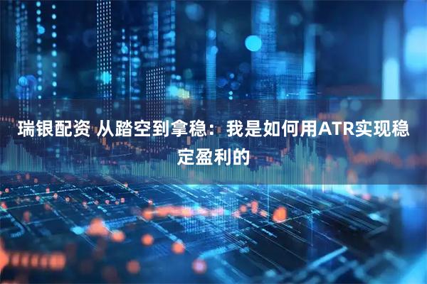 瑞银配资 从踏空到拿稳：我是如何用ATR实现稳定盈利的