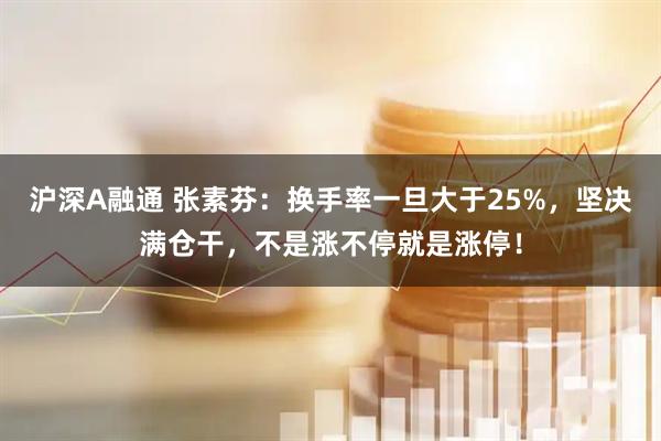 沪深A融通 张素芬：换手率一旦大于25%，坚决满仓干，不是涨不停就是涨停！